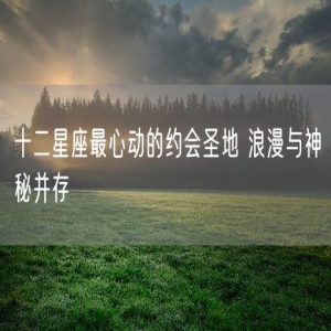 十二星座最心动的约会圣地 浪漫与神秘并存