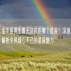 金牛座男生最无法抗拒哪个星座？深度解析令其倾心不已的星座魅力