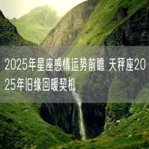 2025年星座感情运势前瞻 天秤座2025年旧缘回暖契机