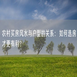 农村买房风水与户型的关系：如何选房才更有利？