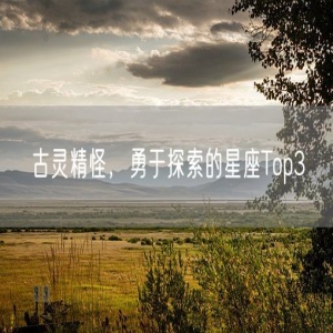古灵精怪，勇于探索的星座Top3