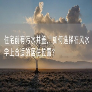 住宅前有污水井盖，如何选择在风水学上合适的居住位置？