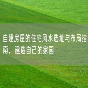 自建房屋的住宅风水选址与布局指南，建造自己的家园