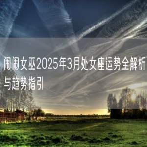 闹闹女巫2025年3月处女座运势全解析与趋势指引