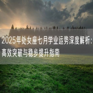 2025年处女座七月学业运势深度解析：高效突破与稳步提升指南