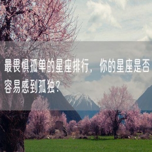 最畏惧孤单的星座排行，你的星座是否容易感到孤独？