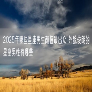 2025年哪些星座男生颜值最出众 外貌俊朗的星座男性有哪些