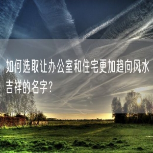 如何选取让办公室和住宅更加趋向风水吉祥的名字？