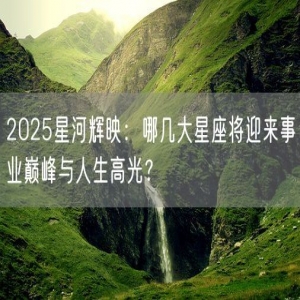 2025星河辉映：哪几大星座将迎来事业巅峰与人生高光？