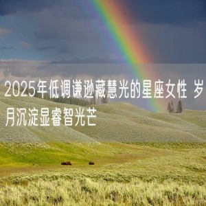 2025年低调谦逊藏慧光的星座女性 岁月沉淀显睿智光芒
