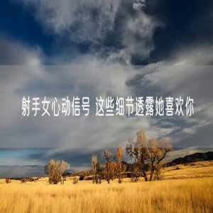 射手女心动信号 这些细节透露她喜欢你