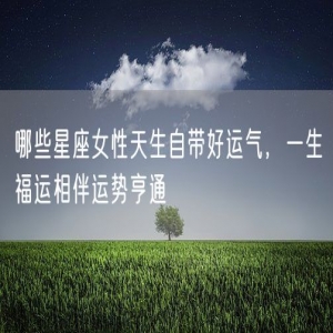哪些星座女性天生自带好运气，一生福运相伴运势亨通