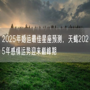 2025年婚运最佳星座预测，天蝎2025年感情运势迎来巅峰期