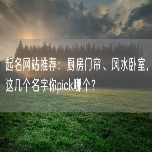 起名网站推荐：厨房门帘、风水卧室，这几个名字你pick哪个？