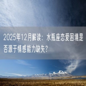 2025年12月解读：水瓶座恋爱困境是否源于情感能力缺失？