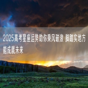 2025高考星座运势助你乘风破浪 脚踏实地方能成就未来