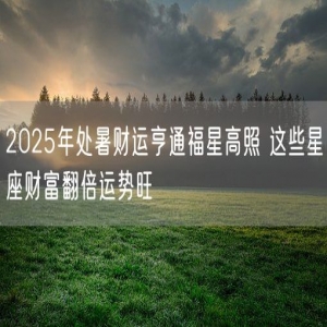 2025年处暑财运亨通福星高照 这些星座财富翻倍运势旺