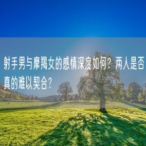 射手男与摩羯女的感情深度如何？两人是否真的难以契合？
