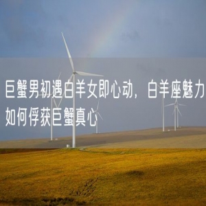 巨蟹男初遇白羊女即心动，白羊座魅力如何俘获巨蟹真心