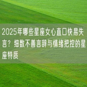 2025年哪些星座女心直口快易失言？细数不善言辞与情绪把控的星座特质