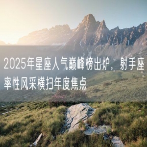 2025年星座人气巅峰榜出炉，射手座率性风采横扫年度焦点
