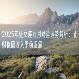 2025年处女座九月财运运势解析：正财稳固收入平稳发展