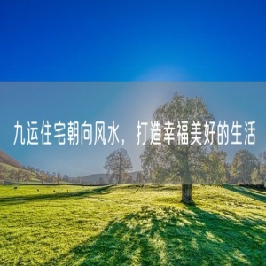 九运住宅朝向风水，打造幸福美好的生活