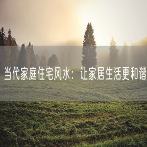 当代家庭住宅风水：让家居生活更和谐