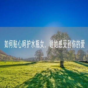如何贴心呵护水瓶女，让她感受到你的爱