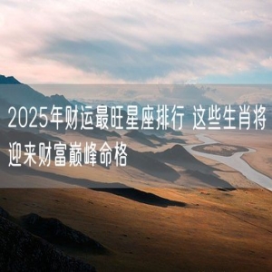 2025年财运最旺星座排行 这些生肖将迎来财富巅峰命格