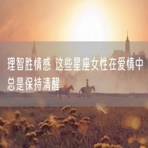 理智胜情感 这些星座女性在爱情中总是保持清醒