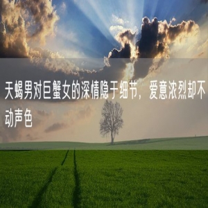 天蝎男对巨蟹女的深情隐于细节，爱意浓烈却不动声色