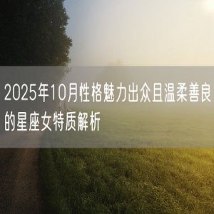 2025年10月性格魅力出众且温柔善良的星座女特质解析