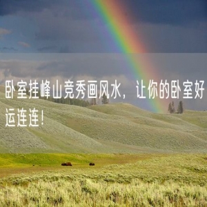 卧室挂峰山竞秀画风水，让你的卧室好运连连！