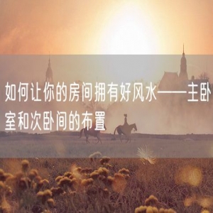 如何让你的房间拥有好风水——主卧室和次卧间的布置