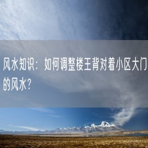 风水知识：如何调整楼王背对着小区大门的风水？