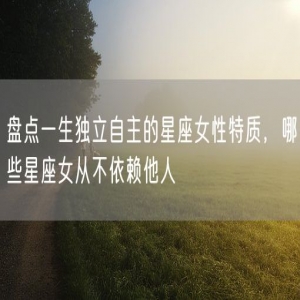 盘点一生独立自主的星座女性特质，哪些星座女从不依赖他人