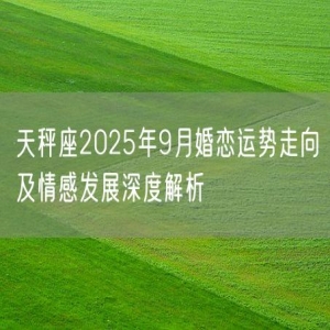 天秤座2025年9月婚恋运势走向及情感发展深度解析