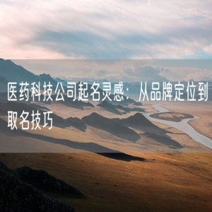 医药科技公司起名灵感：从品牌定位到取名技巧