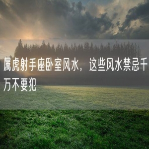 属虎射手座卧室风水，这些风水禁忌千万不要犯