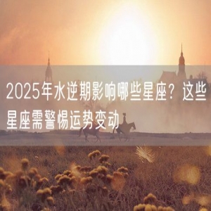 2025年水逆期影响哪些星座？这些星座需警惕运势变动