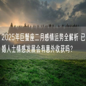 2025年巨蟹座二月感情运势全解析 已婚人士情感发展会有意外收获吗？