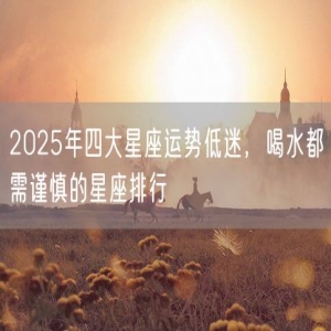 2025年四大星座运势低迷，喝水都需谨慎的星座排行