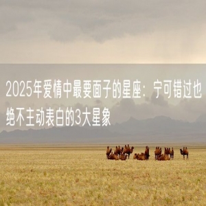 2025年爱情中最要面子的星座：宁可错过也绝不主动表白的3大星象