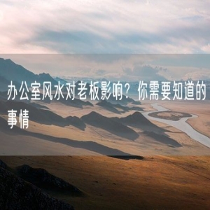 办公室风水对老板影响？你需要知道的事情