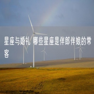 星座与婚礼 哪些星座是伴郎伴娘的常客
