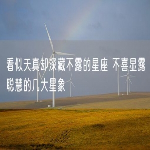 看似天真却深藏不露的星座 不喜显露聪慧的几大星象