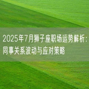 2025年7月狮子座职场运势解析：同事关系波动与应对策略