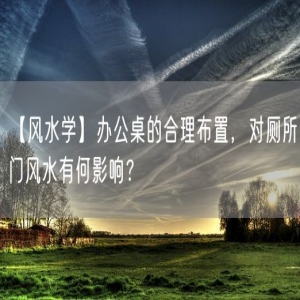 【风水学】办公桌的合理布置，对厕所门风水有何影响？