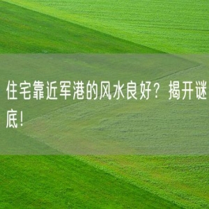 住宅靠近军港的风水良好？揭开谜底！